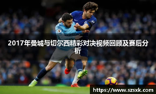 2017年曼城与切尔西精彩对决视频回顾及赛后分析